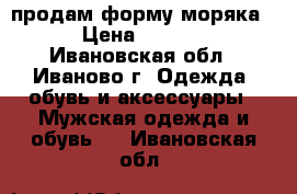 продам форму моряка  › Цена ­ 2 000 - Ивановская обл., Иваново г. Одежда, обувь и аксессуары » Мужская одежда и обувь   . Ивановская обл.